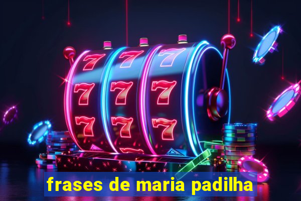 frases de maria padilha